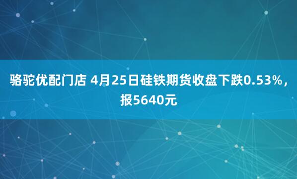 骆驼优配门店 4月25日硅铁期货收盘下跌0.53%，报5640元