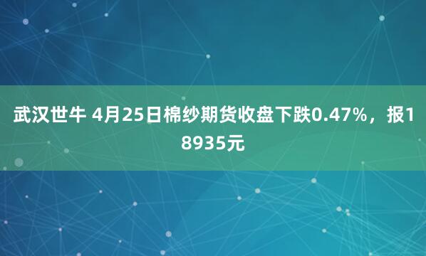 武汉世牛 4月25日棉纱期货收盘下跌0.47%，报18935元