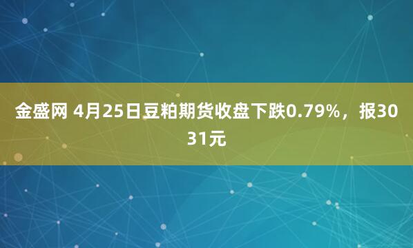 金盛网 4月25日豆粕期货收盘下跌0.79%，报3031元