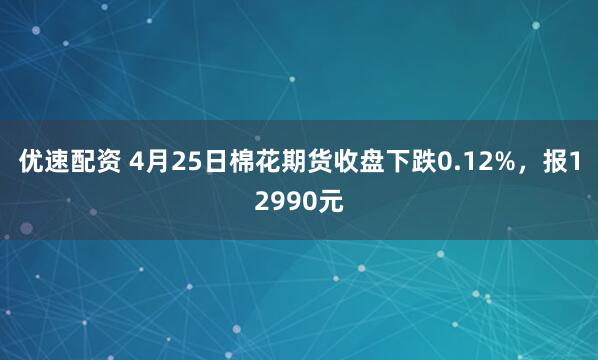 优速配资 4月25日棉花期货收盘下跌0.12%，报12990元