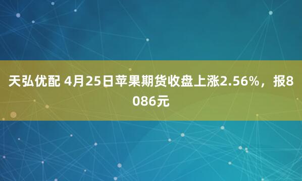 天弘优配 4月25日苹果期货收盘上涨2.56%，报8086元