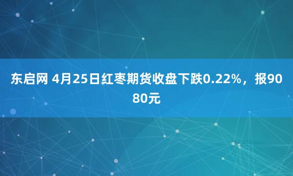 东启网 4月25日红枣期货收盘下跌0.22%，报9080元