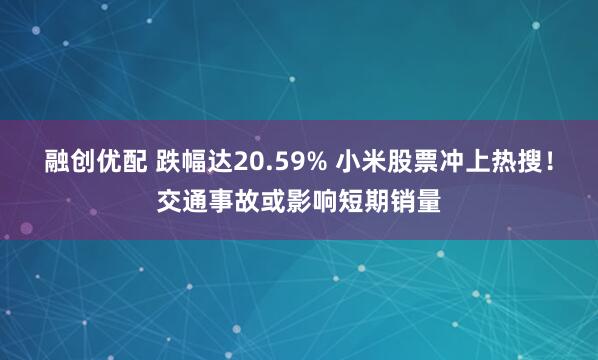 融创优配 跌幅达20.59% 小米股票冲上热搜！交通事故或影响短期销量