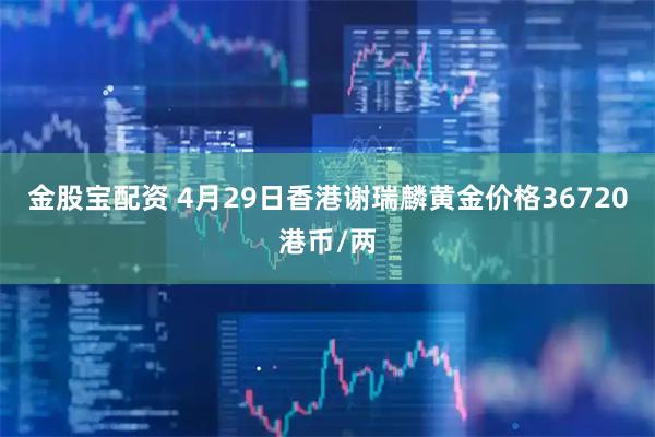 金股宝配资 4月29日香港谢瑞麟黄金价格36720港币/两