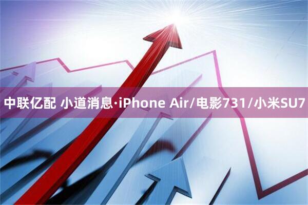 中联亿配 小道消息·iPhone Air/电影731/小米SU7