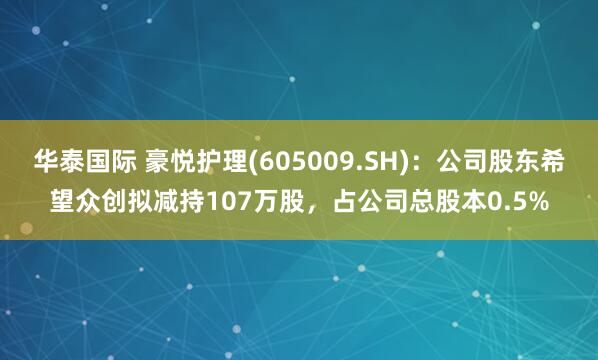 华泰国际 豪悦护理(605009.SH)：公司股东希望众创拟减持107万股，占公司总股本0.5%
