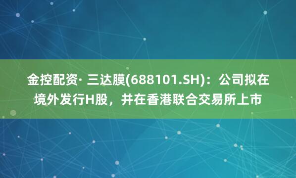 金控配资· 三达膜(688101.SH)：公司拟在境外发行H股，并在香港联合交易所上市