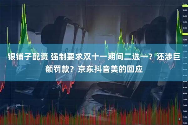 银铺子配资 强制要求双十一期间二选一？还涉巨额罚款？京东抖音美的回应