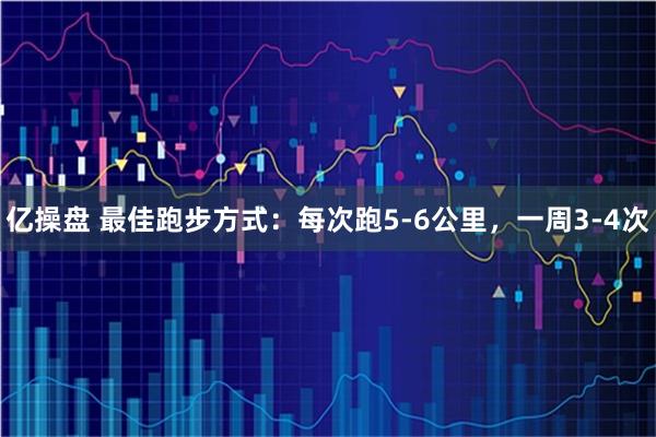 亿操盘 最佳跑步方式：每次跑5-6公里，一周3-4次