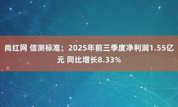 尚红网 信测标准：2025年前三季度净利润1.55亿元 同比增长8.33%