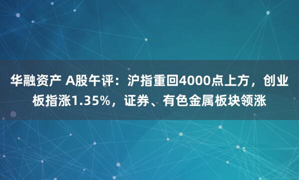 华融资产 A股午评：沪指重回4000点上方，创业板指涨1.35%，证券、有色金属板块领涨