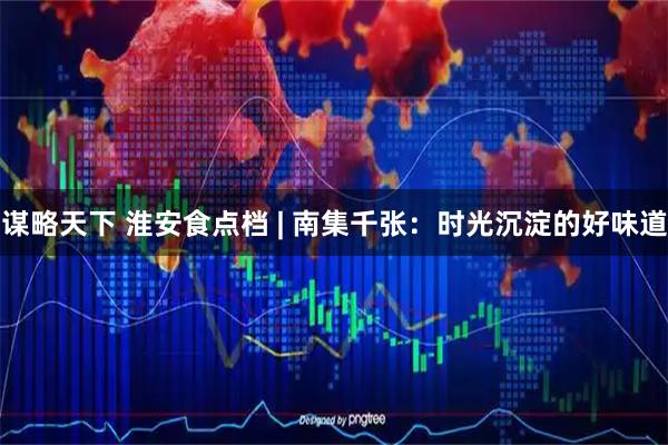 谋略天下 淮安食点档 | 南集千张：时光沉淀的好味道