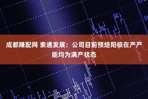 成都赚配网 索通发展：公司目前预焙阳极在产产能均为满产状态