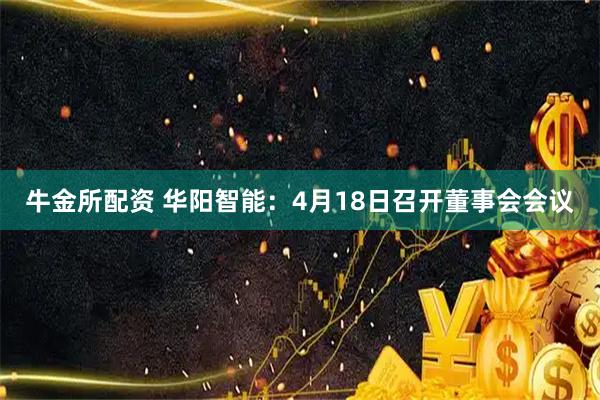 牛金所配资 华阳智能：4月18日召开董事会会议