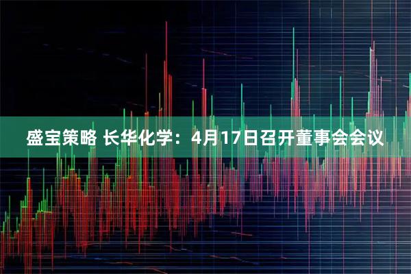 盛宝策略 长华化学：4月17日召开董事会会议