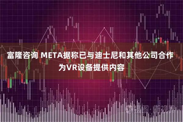 富隆咨询 META据称已与迪士尼和其他公司合作 为VR设备提供内容