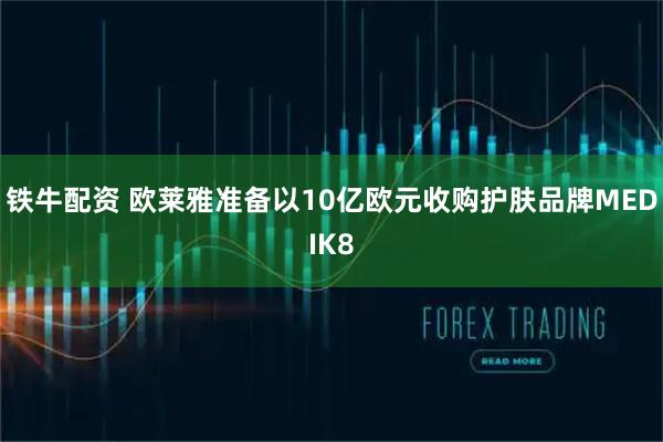 铁牛配资 欧莱雅准备以10亿欧元收购护肤品牌MEDIK8