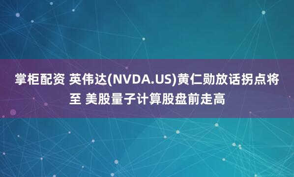 掌柜配资 英伟达(NVDA.US)黄仁勋放话拐点将至 美股量子计算股盘前走高