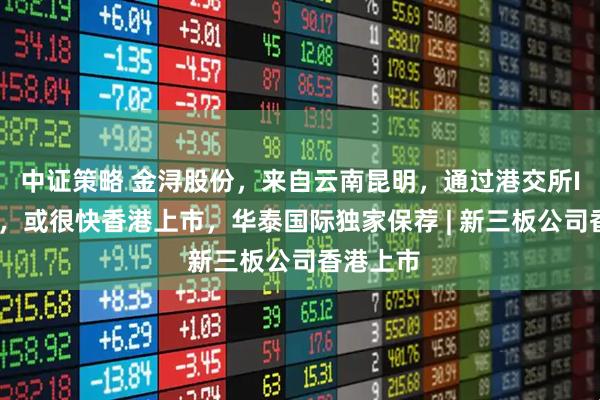 中证策略 金浔股份，来自云南昆明，通过港交所IPO聆讯，或很快香港上市，华泰国际独家保荐 | 新三板公司香港上市