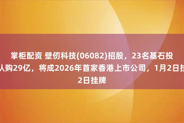 掌柜配资 壁仞科技(06082)招股，23名基石投资认购29亿，将成2026年首家香港上市公司，1月2日挂牌