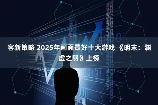 客新策略 2025年画面最好十大游戏 《明末：渊虚之羽》上榜