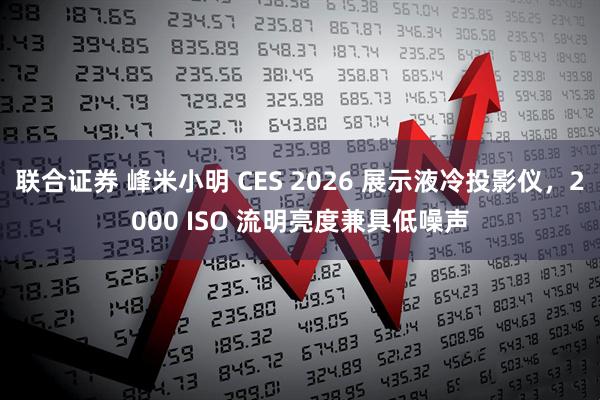 联合证券 峰米小明 CES 2026 展示液冷投影仪，2000 ISO 流明亮度兼具低噪声