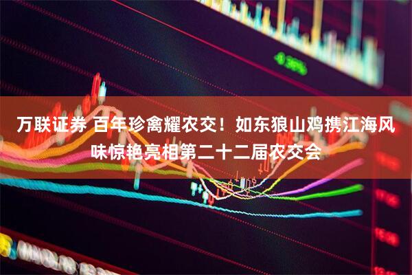 万联证券 百年珍禽耀农交！如东狼山鸡携江海风味惊艳亮相第二十二届农交会