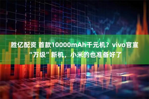 胜亿配资 首款10000mAh千元机？vivo官宣“万级”新机，小米的也准备好了