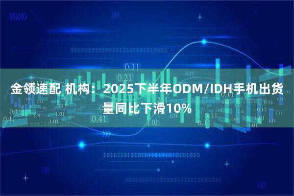 金领速配 机构：2025下半年ODM/IDH手机出货量同比下滑10%