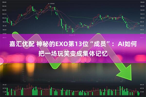 嘉汇优配 神秘的EXO第13位“成员”：AI如何把一场玩笑变成集体记忆