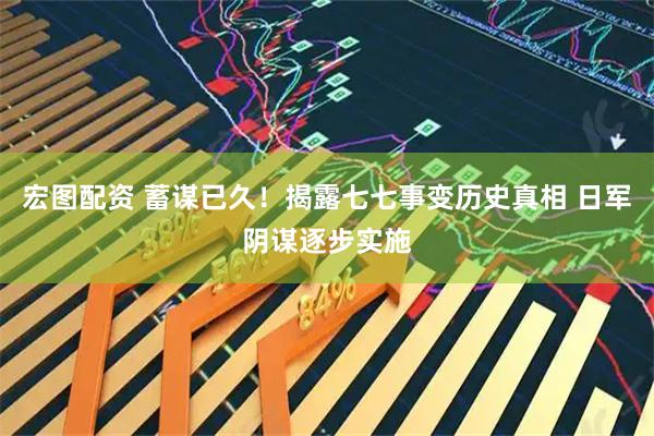 宏图配资 蓄谋已久！揭露七七事变历史真相 日军阴谋逐步实施