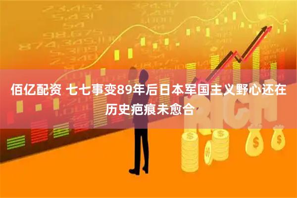 佰亿配资 七七事变89年后日本军国主义野心还在 历史疤痕未愈合